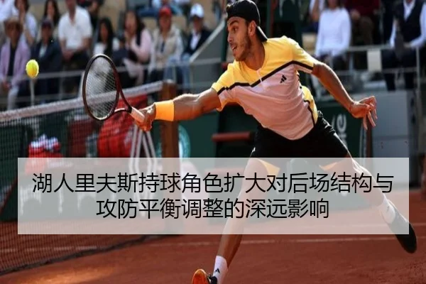 湖人里夫斯持球角色扩大对后场结构与攻防平衡调整的深远影响 - kaiyun